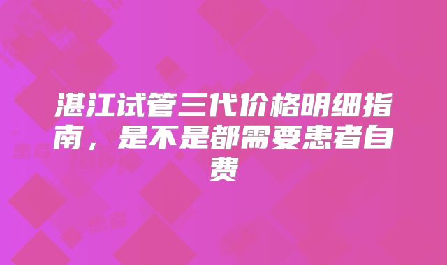 湛江试管三代价格明细指南，是不是都需要患者自费
