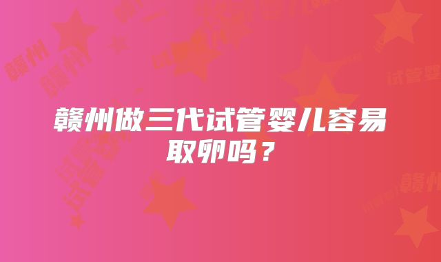 赣州做三代试管婴儿容易取卵吗？