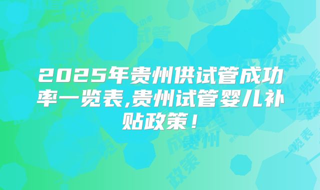 2025年贵州供试管成功率一览表,贵州试管婴儿补贴政策!
