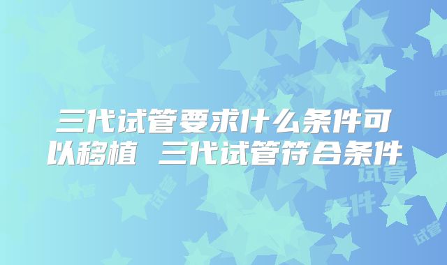 三代试管要求什么条件可以移植 三代试管符合条件