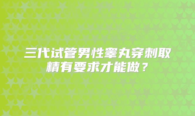 三代试管男性睾丸穿刺取精有要求才能做？