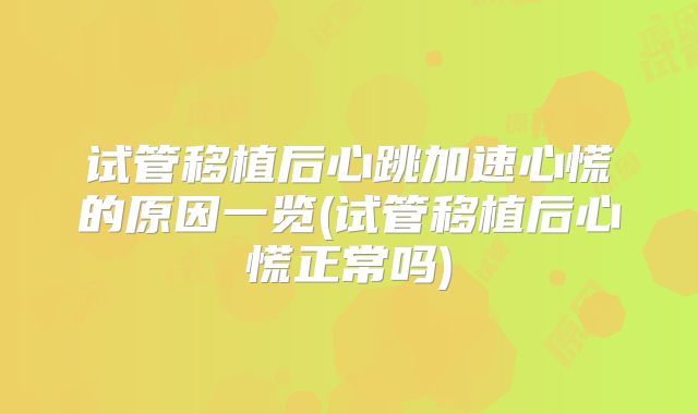 试管移植后心跳加速心慌的原因一览(试管移植后心慌正常吗)