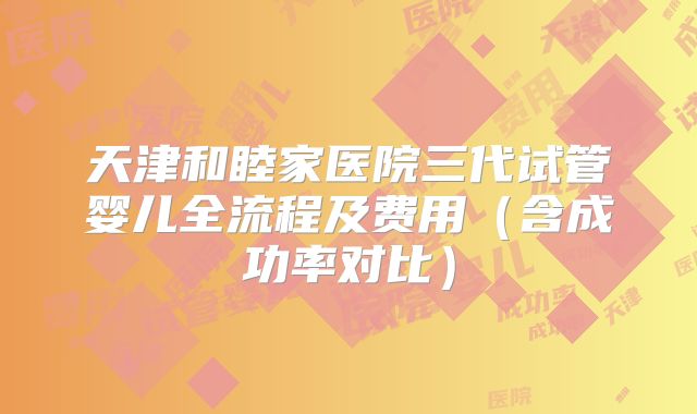 天津和睦家医院三代试管婴儿全流程及费用(含成功率对比)