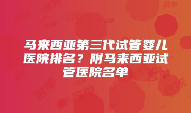 马来西亚第三代试管婴儿医院排名？附马来西亚试管医院名单