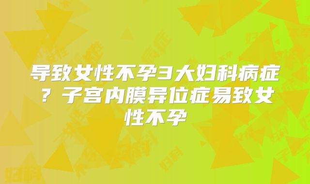 导致女性不孕3大妇科病症？子宫内膜异位症易致女性不孕