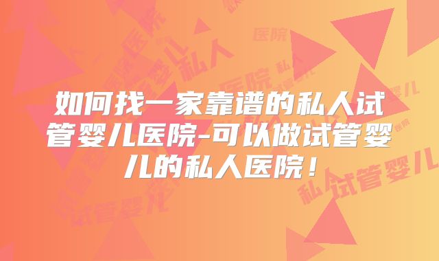 如何找一家靠谱的私人试管婴儿医院-可以做试管婴儿的私人医院！