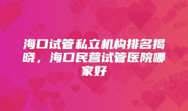 海口试管私立机构排名揭晓,海口民营试管医院哪家好
