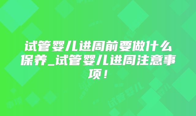 试管婴儿进周前要做什么保养_试管婴儿进周注意事项!