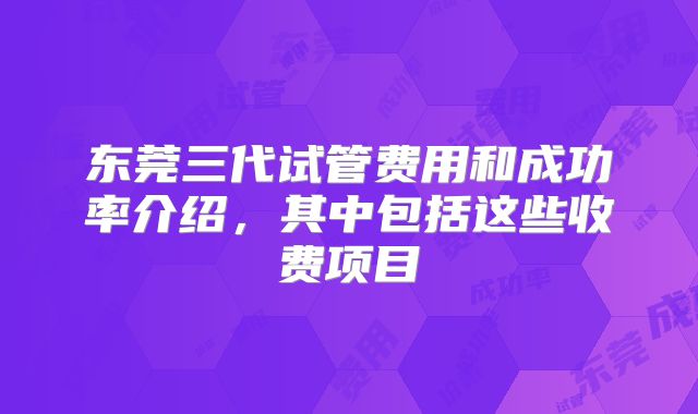 东莞三代试管费用和成功率介绍,其中包括这些收费项目