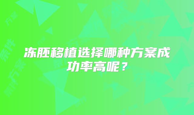 冻胚移植选择哪种方案成功率高呢？