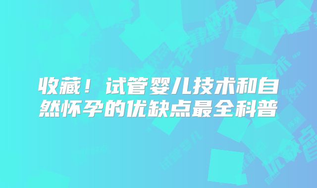 收藏!试管婴儿技术和自然怀孕的优缺点最全科普