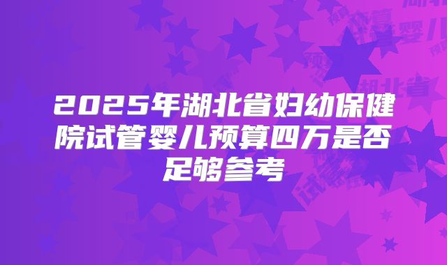 2025年湖北省妇幼保健院试管婴儿预算四万是否足够参考