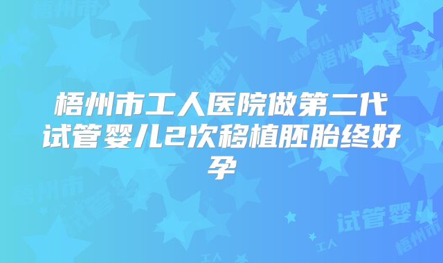 梧州市工人医院做第二代试管婴儿2次移植胚胎终好孕