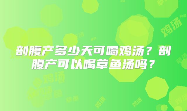 剖腹产多少天可喝鸡汤?剖腹产可以喝草鱼汤吗?