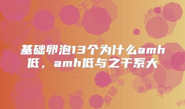 基础卵泡13个为什么amh低,amh低与之干系大