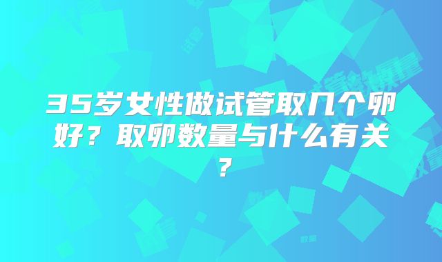 35岁女性做试管取几个卵好？取卵数量与什么有关？