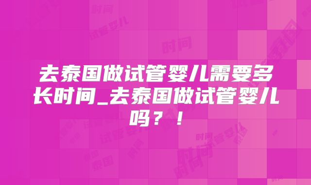 去泰国做试管婴儿需要多长时间_去泰国做试管婴儿吗？！
