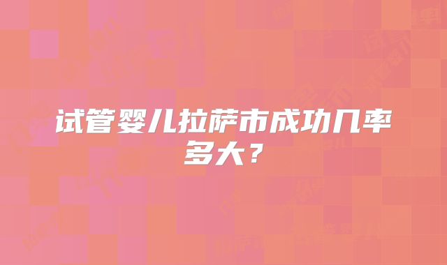 试管婴儿拉萨市成功几率多大?