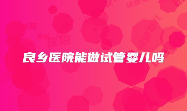良乡医院能做试管婴儿吗