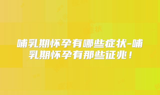 哺乳期怀孕有哪些症状-哺乳期怀孕有那些征兆！