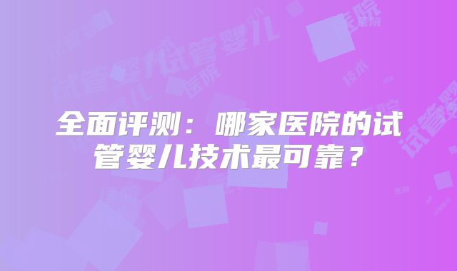 全面评测：哪家医院的试管婴儿技术最可靠？