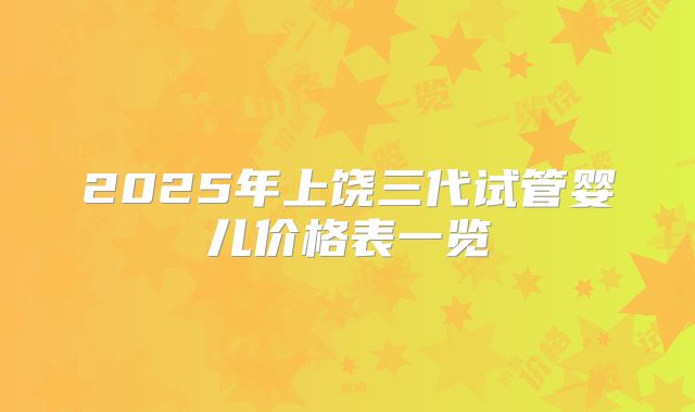 2025年上饶三代试管婴儿价格表一览