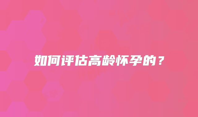 如何评估高龄怀孕的?