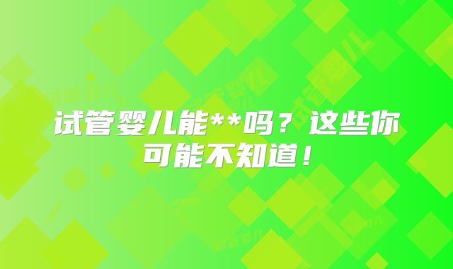 试管婴儿能**吗？这些你可能不知道！