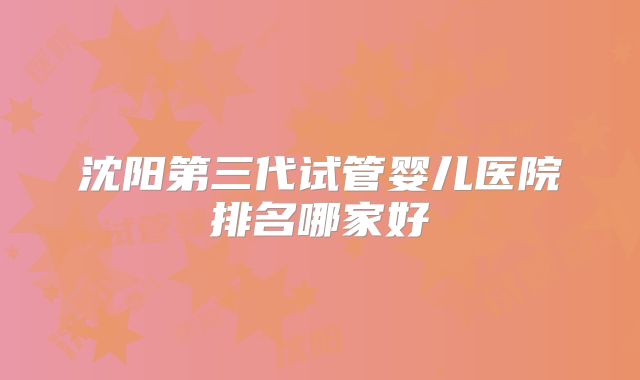 沈阳第三代试管婴儿医院排名哪家好