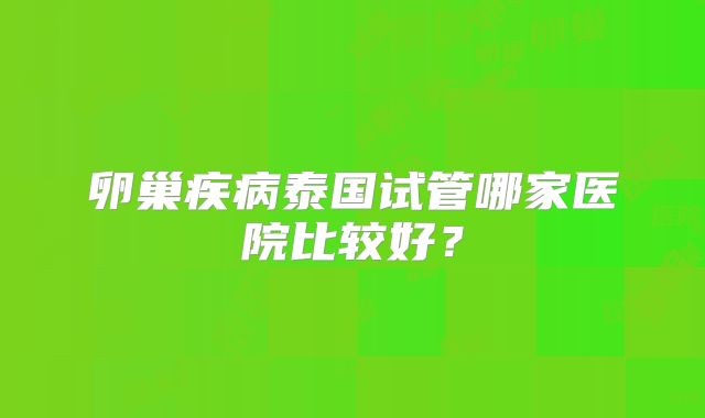卵巢疾病泰国试管哪家医院比较好？
