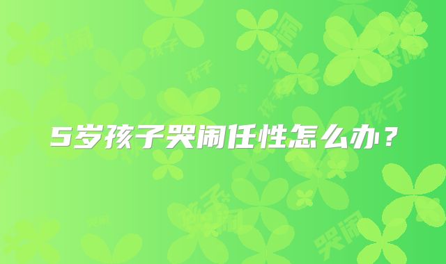 5岁孩子哭闹任性怎么办?