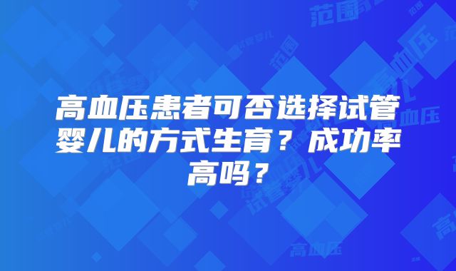 高血压患者可否选择试管婴儿的方式生育?成功率高吗?