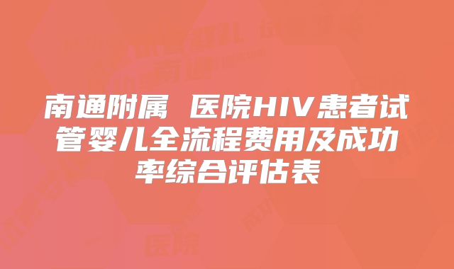 南通附属 医院HIV患者试管婴儿全流程费用及成功率综合评估表