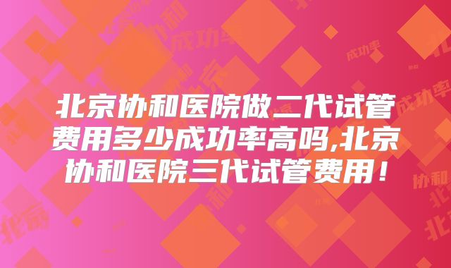 北京协和医院做二代试管费用多少成功率高吗,北京协和医院三代试管费用！