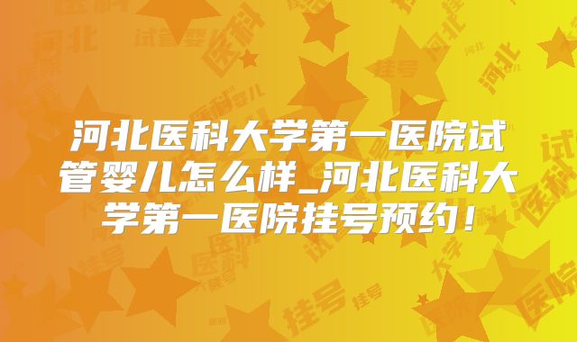 河北医科大学第一医院试管婴儿怎么样_河北医科大学第一医院挂号预约!