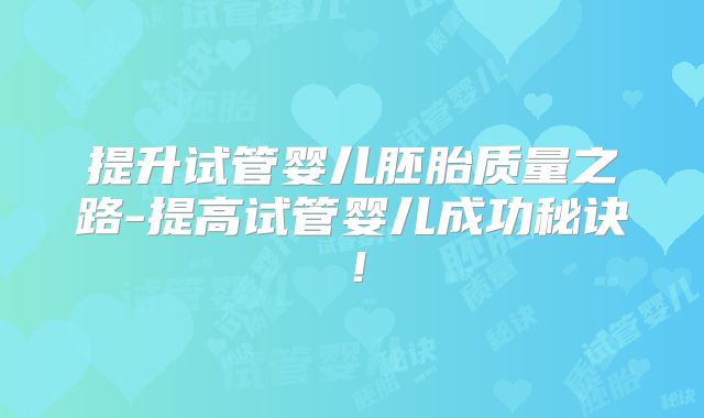 提升试管婴儿胚胎质量之路-提高试管婴儿成功秘诀!