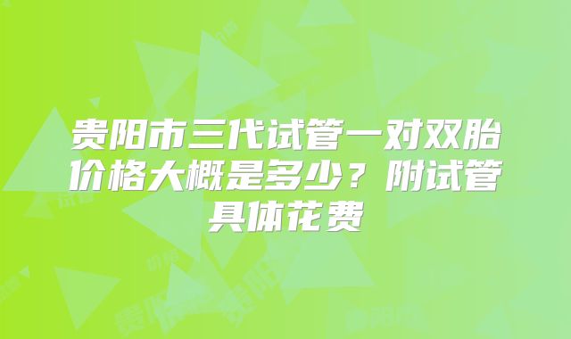 贵阳市三代试管一对双胎价格大概是多少？附试管具体花费