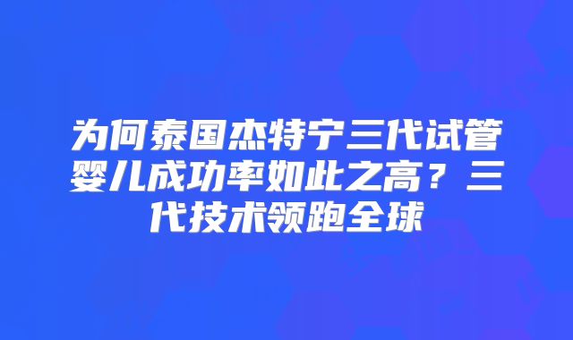 为何泰国杰特宁三代试管婴儿成功率如此之高？三代技术领跑全球