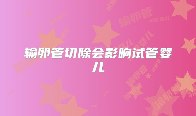 输卵管切除会影响试管婴儿