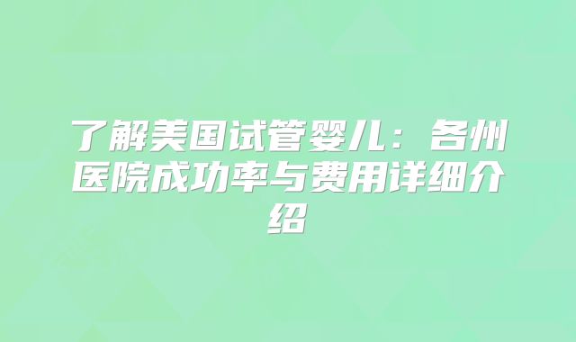 了解美国试管婴儿:各州医院成功率与费用详细介绍