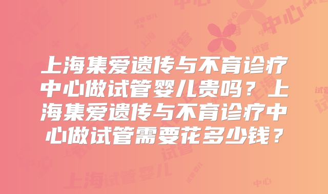 上海集爱遗传与不育诊疗中心做试管婴儿贵吗?上海集爱遗传与不育诊疗中心做试管需要花多少钱?