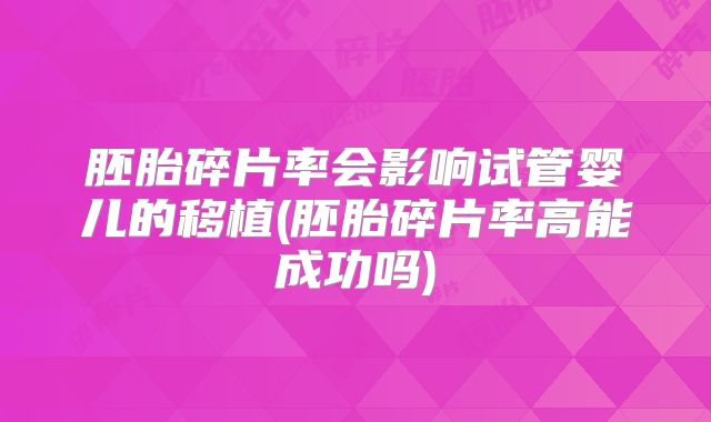 胚胎碎片率会影响试管婴儿的移植(胚胎碎片率高能成功吗)