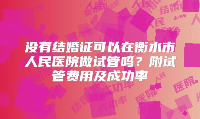 没有结婚证可以在衡水市人民医院做试管吗?附试管费用及成功率