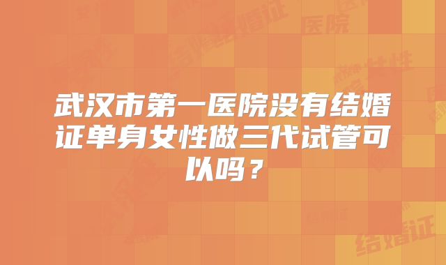 武汉市第一医院没有结婚证单身女性做三代试管可以吗?