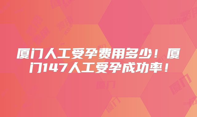 厦门人工受孕费用多少！厦门147人工受孕成功率！