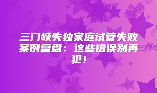 三门峡失独家庭试管失败案例复盘:这些错误别再犯!
