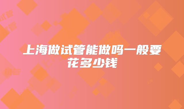 上海做试管能做吗一般要花多少钱
