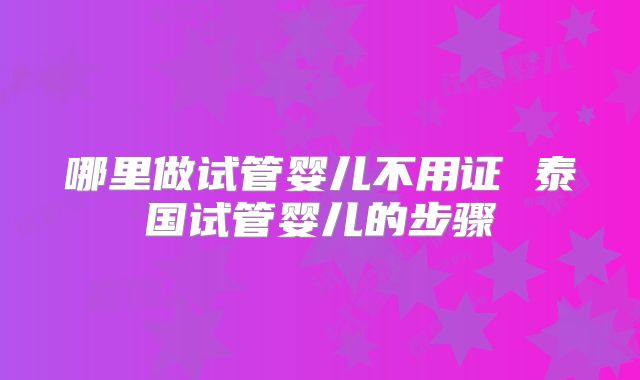 哪里做试管婴儿不用证 泰国试管婴儿的步骤