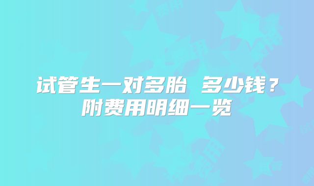 试管生一对多胎 多少钱？附费用明细一览