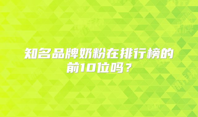 知名品牌奶粉在排行榜的前10位吗?